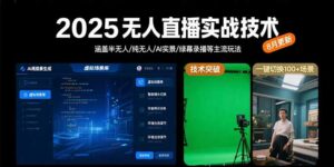 2025无人直播实战技术-8月,涵盖半无人/纯无人/AI实景/绿幕录播等主流玩法-离锋创库