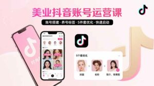 美业账号搭建,养号与标签设置,5件套优化,快速启动抖音运营-离锋创库