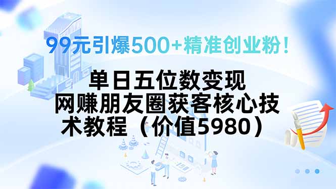 99元引爆500+精准创业粉！单日五位数变现，网赚朋友圈获客核心技术教程…-离锋创库