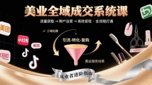 美业全域成交系统课程:帮助美业从业者打通从流量获取到高效变现全流程-离锋创库