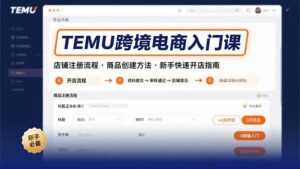 TEMU跨境电商入门课，店铺注册流程，商品创建方法，新手快速开店指南-离锋创库