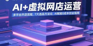 AI+虚拟网店运营:多平台开店流程,7大选品方法论,AI赋能0成本创业指南-离锋创库
