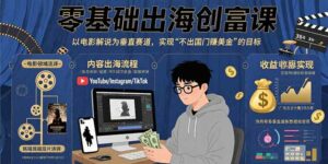 零基础出海创富课：以电影解说为垂直赛道，实现不出国门赚美金的目标-离锋创库