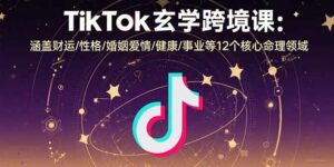 TikTok玄学跨境课：涵盖财运/性格/婚姻爱情/健康/事业等12个核心命理领域-离锋创库