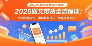 2025图文带货全流程课：账号装修定位，素材获取技巧，挂车变现方法-离锋创库