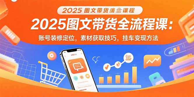 2025图文带货全流程课：账号装修定位，素材获取技巧，挂车变现方法-离锋创库