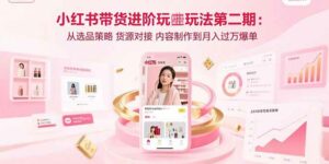小红书带货进阶玩法第二期：从选品策略 货源对接 内容制作到月入过万爆单-离锋创库