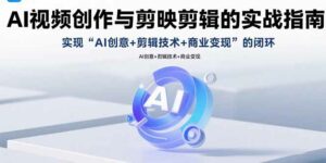 AI视频创作与剪映剪辑的实战指南，实现AI创意+剪辑技术+商业变现的闭环-离锋创库