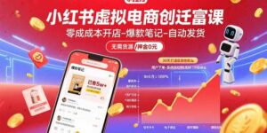 小红书虚拟电商创富课：零成本开店/爆款笔记/自动发货,30天打造被动收入-离锋创库