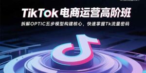 TikTok电商运营高阶班：拆解OPTIC五步模型构建核心，快速掌握Tk流量密码-离锋创库