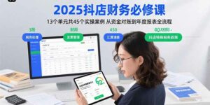 2025抖店财务必修课:13个单元共45个实操案例 从资金对账到年度报表全流程-离锋创库