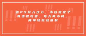 靠PS月入过万，小白做这个赛道很吃香。每天两小时，简单轻松且暴利-离锋创库