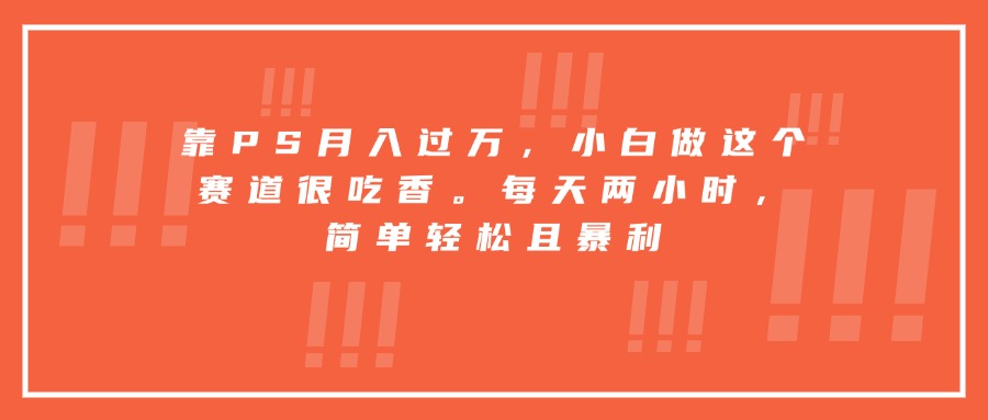 靠PS月入过万，小白做这个赛道很吃香。每天两小时，简单轻松且暴利-离锋创库