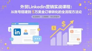 外贸LinkedIn营销实战课程:从账号搭建到5万美金订单转化的全流程方法论-离锋创库