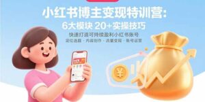 小红书博主变现特训营：6大模块20+实操技巧 快速打造可持续盈利小红书账号-离锋创库