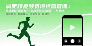减肥短视频赛道运营课:素材准备-视频制作-引流变现全流程 (附素材-离锋创库