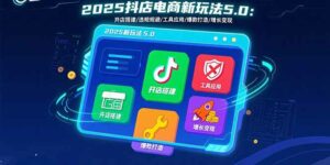 2025抖店电商新玩法5.0:开店搭建/违规规避/工具应用,快速掌握基础运营…-离锋创库