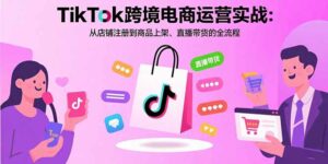 TikTok跨境电商运营实战:从店铺注册到商品上架、直播带货的全流程-离锋创库