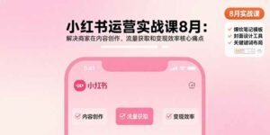 小红书运营实战课8月:解决商家在内容创作、流量获取和变现效率核心痛点-离锋创库
