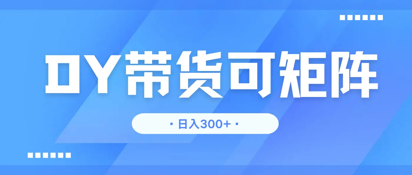 抖音带货，日入300＋矩阵无上限-离锋创库