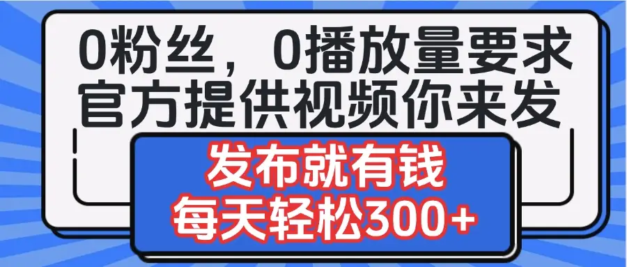 0粉丝要求0播放量要求，官方提供视频你来发  发布就有钱，每天轻松300+-离锋创库