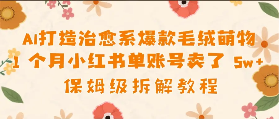 AI打造治愈系爆款毛绒萌物1个月卖了 5w，保姆级项目拆解！-离锋创库