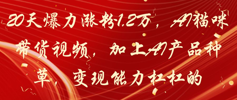 20天爆力涨粉1.2万,AI猫咪带货视频,加上AI产品种草,变现能力杠杠的-离锋创库