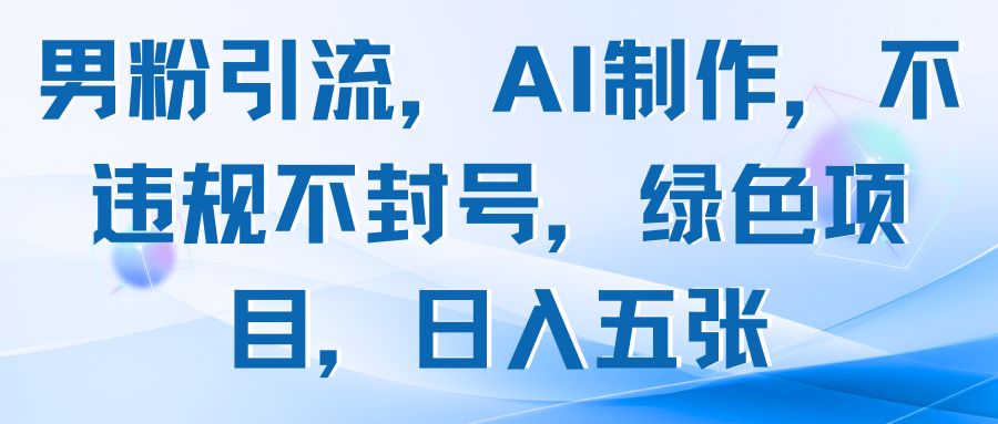 男粉引流，AI制作，不违规不封号，绿色项目，日入五张-离锋创库