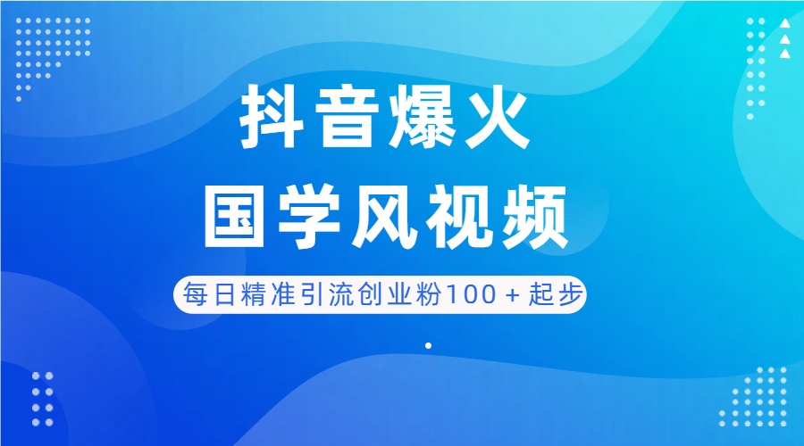 每日精准引流创业粉100+起步,抖音爆火国学风视频,搭配商业思维,独家思路-离锋创库