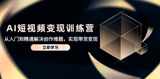 AI短视频变现训练营,从入门到精通解决创作难题,实现带货变现-离锋创库