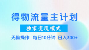 得物流量主计划，独家变现模式，轻松上手，日入300+-离锋创库