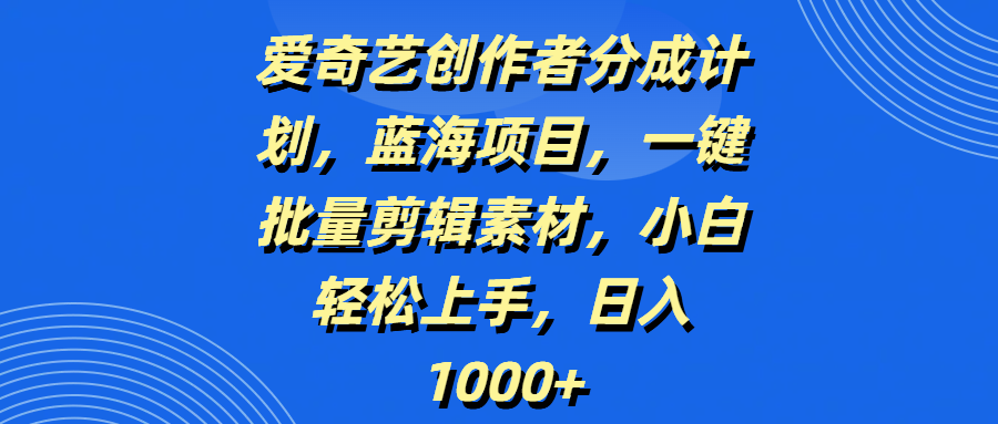 爱奇艺创作者分成计划，蓝海项目，一键批量剪辑素材，小白轻松上手，日入1000+-离锋创库