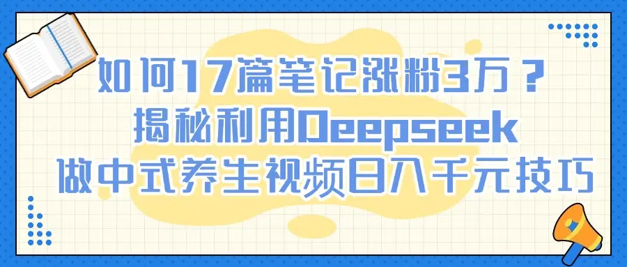 如何17篇笔记涨粉3万？揭秘利用Deepseek做中式养生视频日入千元技巧-离锋创库