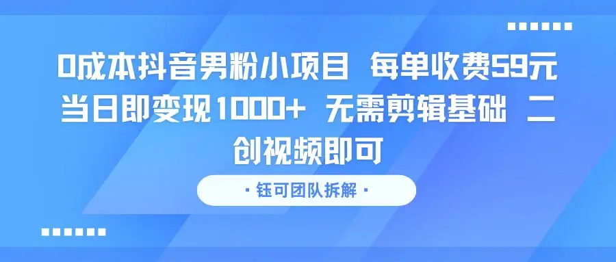0成本抖音男粉小项目 每单收费59元当日即变现1000+ 无需剪辑基础 二创视频即可-离锋创库