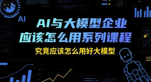 【精】AI与大模型企业应该怎么用系列课程，究竟应该怎么用好大模型-离锋创库