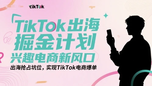 【精】TikTok出海掘金计划，兴趣电商新风口，出海抢占坑位，实现TikTok电商爆单-离锋创库