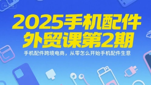 【精】2025手机配件外贸课第2期，手机配件跨境电商，从零怎么开始手机配件生意-离锋创库