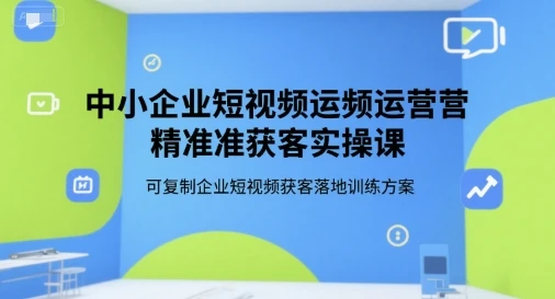 【精】中小企业短视频运营精准获客实操课，可复制企业短视频获客落地训练方案-离锋创库