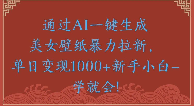通过AI一键生成美女壁纸，暴力拉新单日变现1000+新手小白一学就会!-离锋创库