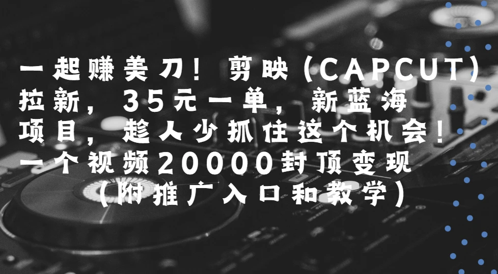 一起赚美刀!剪映(CAPCUT)拉新，35元一单，新蓝海项目，趁人少抓住这个机会一个视频20000封顶变现(附推广入口和教学)-离锋创库