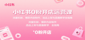 小红书0粉开店运营课：流量机制、爆款内容制作、选品上架与直播教学全指南-离锋创库