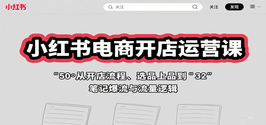 小红书电商开店运营课：从开店流程、选品上品到笔记爆流与流量逻辑-离锋创库