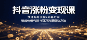 抖音涨粉变现课，快速起号流程+内容方向+情绪价值构建与百万流量撬动方法-离锋创库