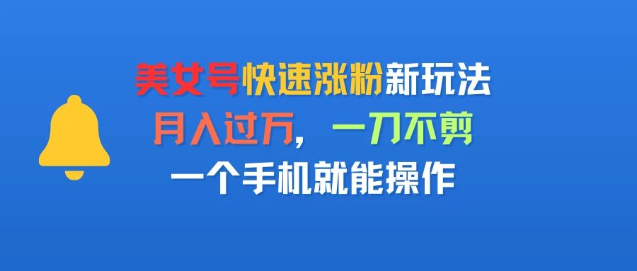 美女号快速涨粉新玩法，月入过万，一刀不剪，一个手机就能操作-离锋创库