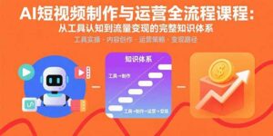 AI短视频制作与运营全流程课程:从工具认知到流量变现的完整知识体系-离锋创库