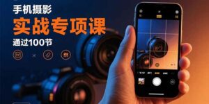 手机摄影实战专项课：通过100节实操课程实现从入门到精通的技能进阶-离锋创库