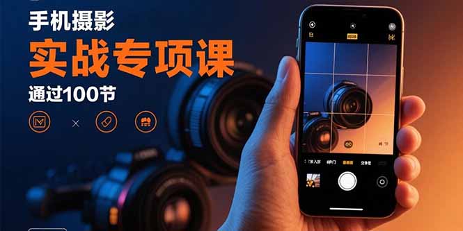 手机摄影实战专项课：通过100节实操课程实现从入门到精通的技能进阶-离锋创库