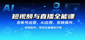 短视频与直播全能课,含账号运营、AI应用、剪映操作、特效制作、带货及直播技巧等-离锋创库