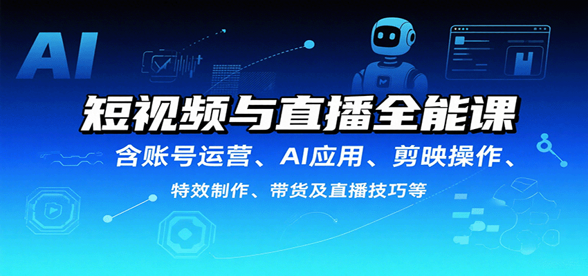 短视频与直播全能课，含账号运营、AI应用、剪映操作、特效制作、带货及直播技巧等-离锋创库