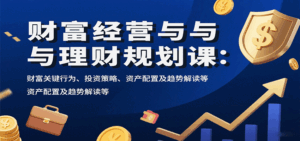 财富经营与理财规划课:财富关键行为、投资策略、资产配置及趋势解读等-离锋创库